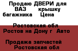 Продаю ДВЕРИ для ВАЗ 2110 крышку багажника  › Цена ­ 2 500 - Ростовская обл., Ростов-на-Дону г. Авто » Продажа запчастей   . Ростовская обл.